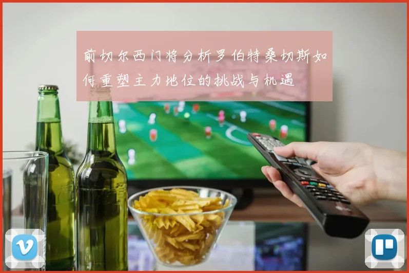 前切尔西门将分析罗伯特桑切斯如何重塑主力地位的挑战与机遇
