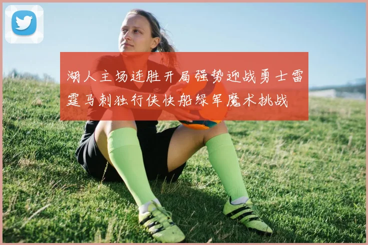 湖人主场连胜开局强势迎战勇士雷霆马刺独行侠快船绿军魔术挑战