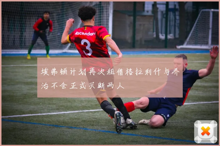 埃弗顿计划再次租借格拉利什与乔治不会正式买断两人