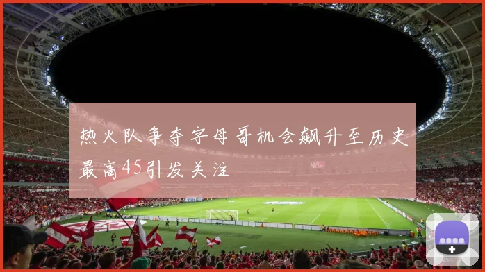 热火队争夺字母哥机会飙升至历史最高45引发关注