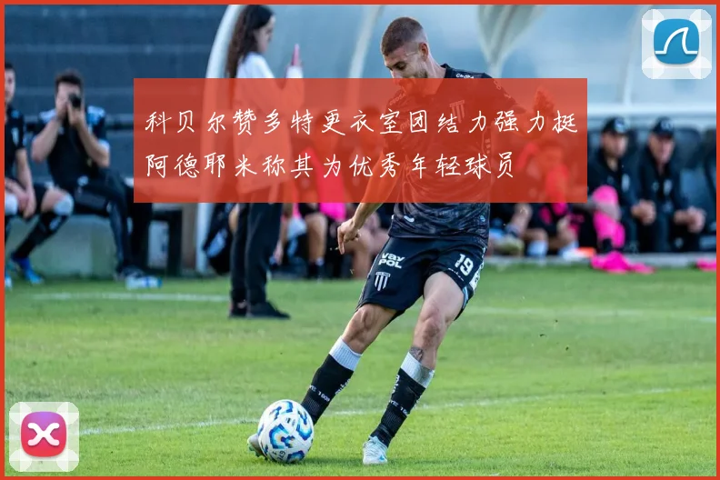 科贝尔赞多特更衣室团结力强力挺阿德耶米称其为优秀年轻球员