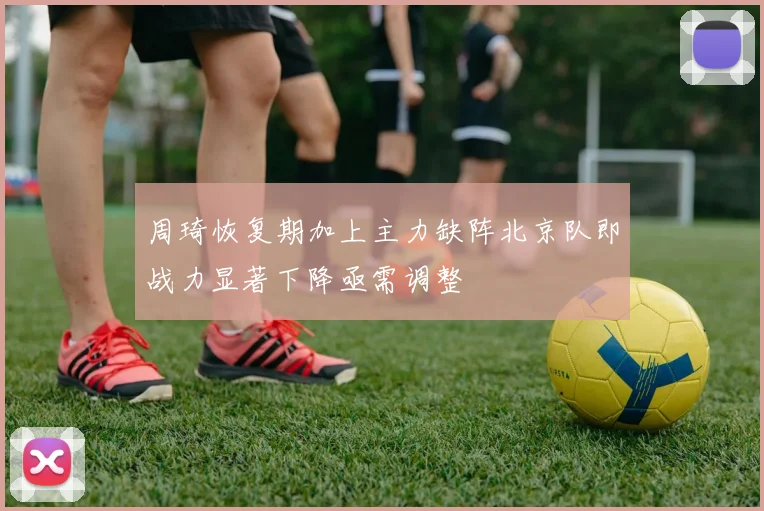 周琦恢复期加上主力缺阵北京队即战力显著下降亟需调整