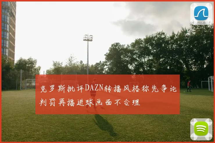 克罗斯批评DAZN转播风格称先争论判罚再播进球画面不合理