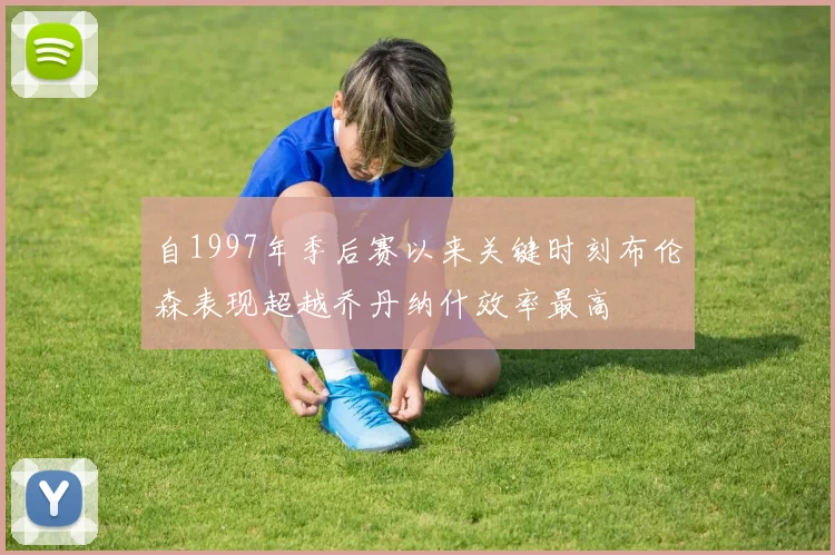 自1997年季后赛以来关键时刻布伦森表现超越乔丹纳什效率最高
