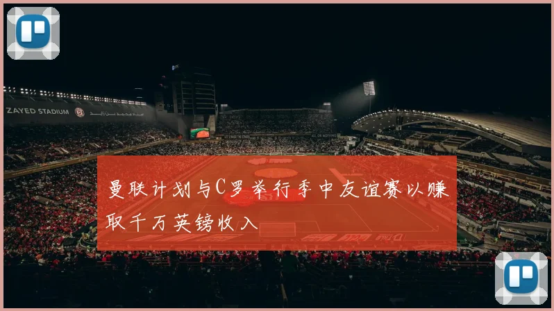 曼联计划与C罗举行季中友谊赛以赚取千万英镑收入