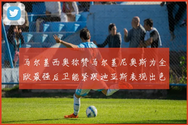 马尔基西奥称赞马尔基尼奥斯为全欧最强后卫能紧跟迪亚斯表现出色