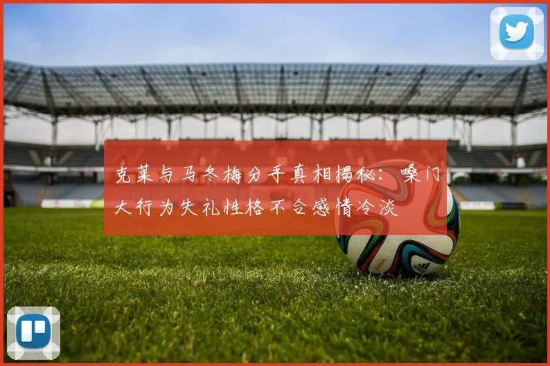 克莱与马冬梅分手真相揭秘：嗓门大行为失礼性格不合感情冷淡