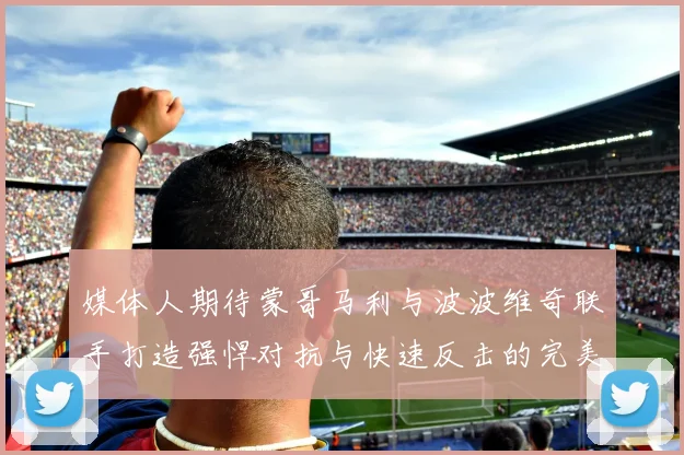 媒体人期待蒙哥马利与波波维奇联手打造强悍对抗与快速反击的完美结合