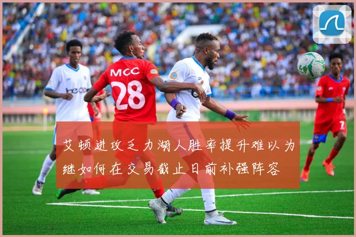 艾顿进攻乏力湖人胜率提升难以为继如何在交易截止日前补强阵容