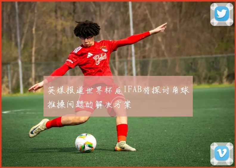 英媒报道世界杯后IFAB将探讨角球推搡问题的解决方案