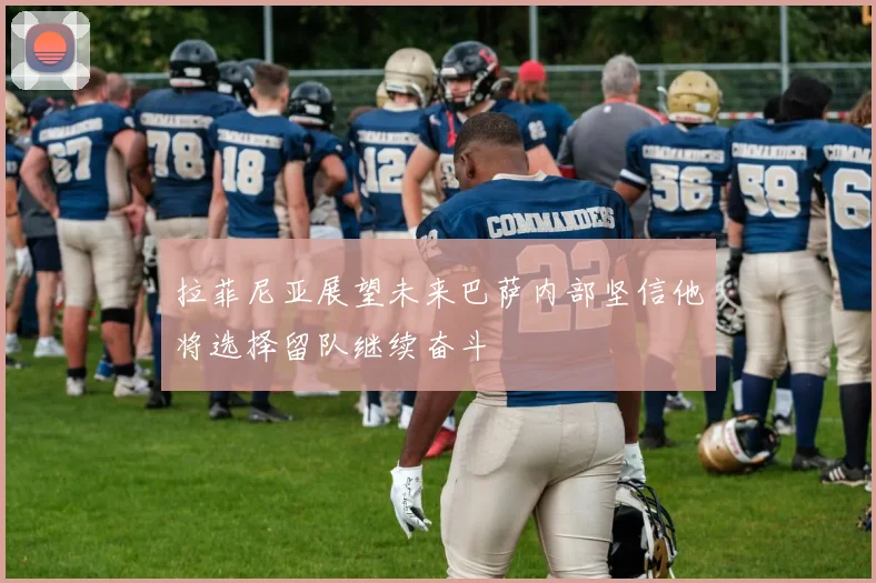 拉菲尼亚展望未来巴萨内部坚信他将选择留队继续奋斗