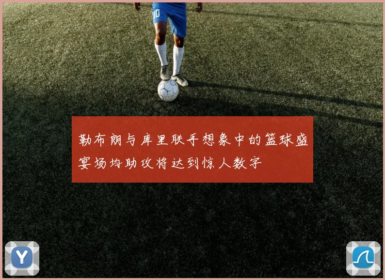 勒布朗与库里联手想象中的篮球盛宴场均助攻将达到惊人数字