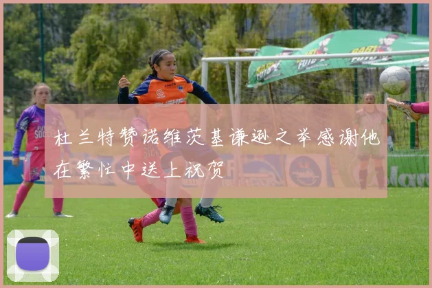杜兰特赞诺维茨基谦逊之举感谢他在繁忙中送上祝贺