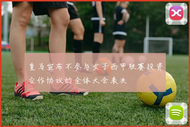 皇马宣布不参与女子西甲联赛投资合作协议的全体大会表决
