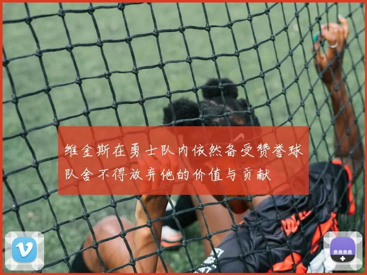 维金斯在勇士队内依然备受赞誉球队舍不得放弃他的价值与贡献