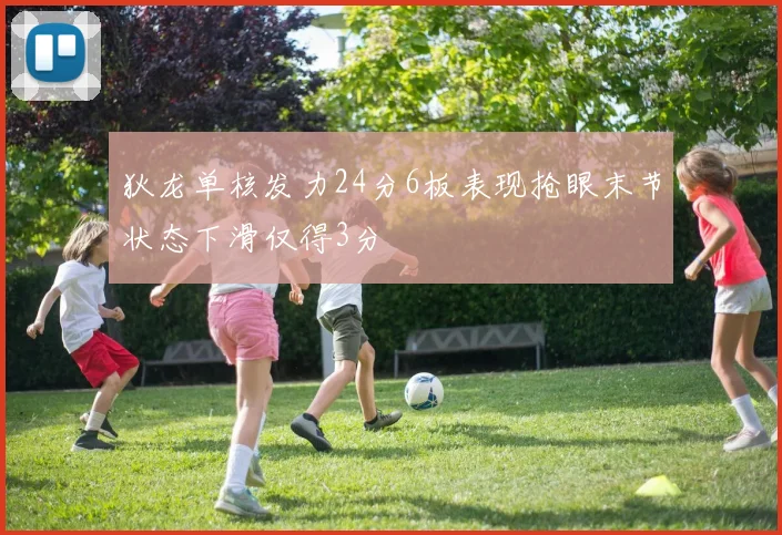 狄龙单核发力24分6板表现抢眼末节状态下滑仅得3分