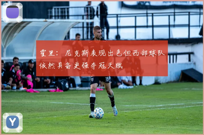 霍里：尼克斯表现出色但西部球队依然具备更强夺冠天赋