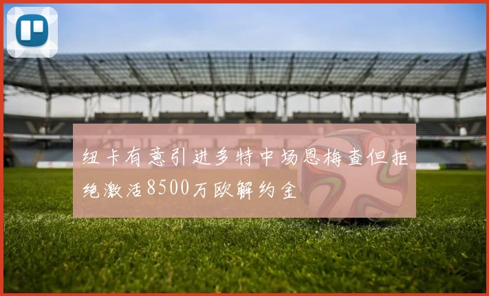 纽卡有意引进多特中场恩梅查但拒绝激活8500万欧解约金
