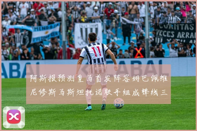 阿斯报预测皇马首发阵容姆巴佩维尼修斯马斯坦托诺联手组成锋线三叉戟