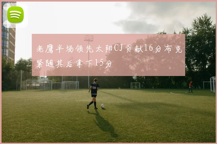 老鹰半场领先太阳CJ贡献16分布克紧随其后拿下15分