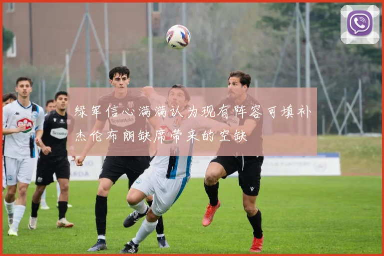 绿军信心满满认为现有阵容可填补杰伦布朗缺席带来的空缺