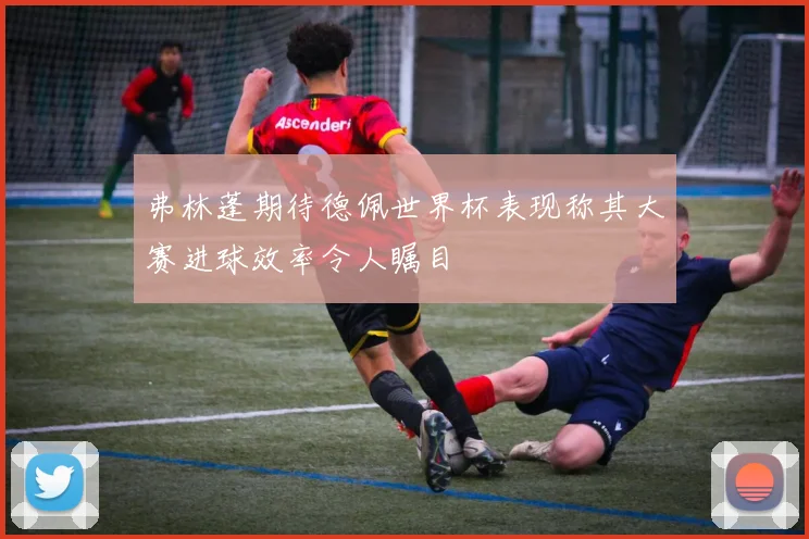 弗林蓬期待德佩世界杯表现称其大赛进球效率令人瞩目